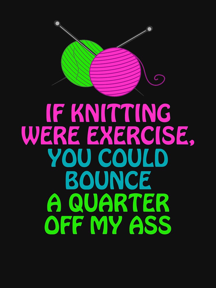 If Knitting Were Exercise Your Could Bounce a Quarter Off My by shoutoutshirtco