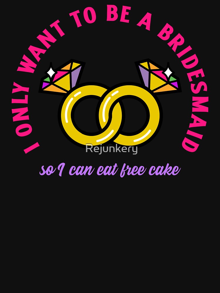 I only wanted to be a bridesmaid so I can eat free cake by Rejunkery