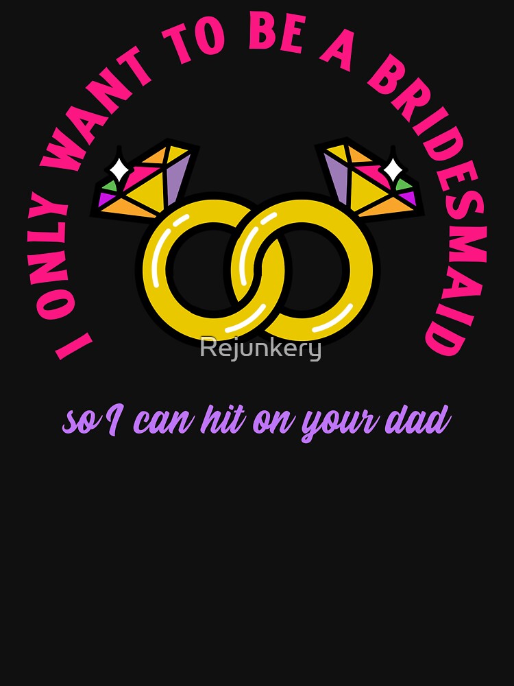 I only wanted to be a bridesmaid to hit on your dad shirt by Rejunkery