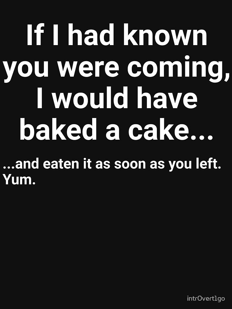 If I had known you were coming, I would have baked a cake... and eaten it as soon as you left. by intr0vert1go