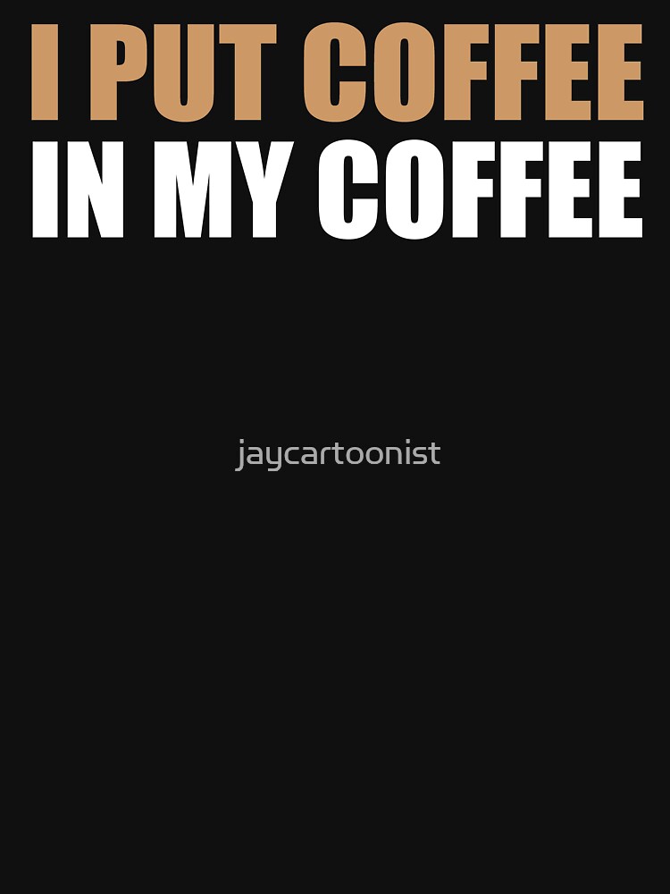 I Put Coffee In My Coffee by jaycartoonist