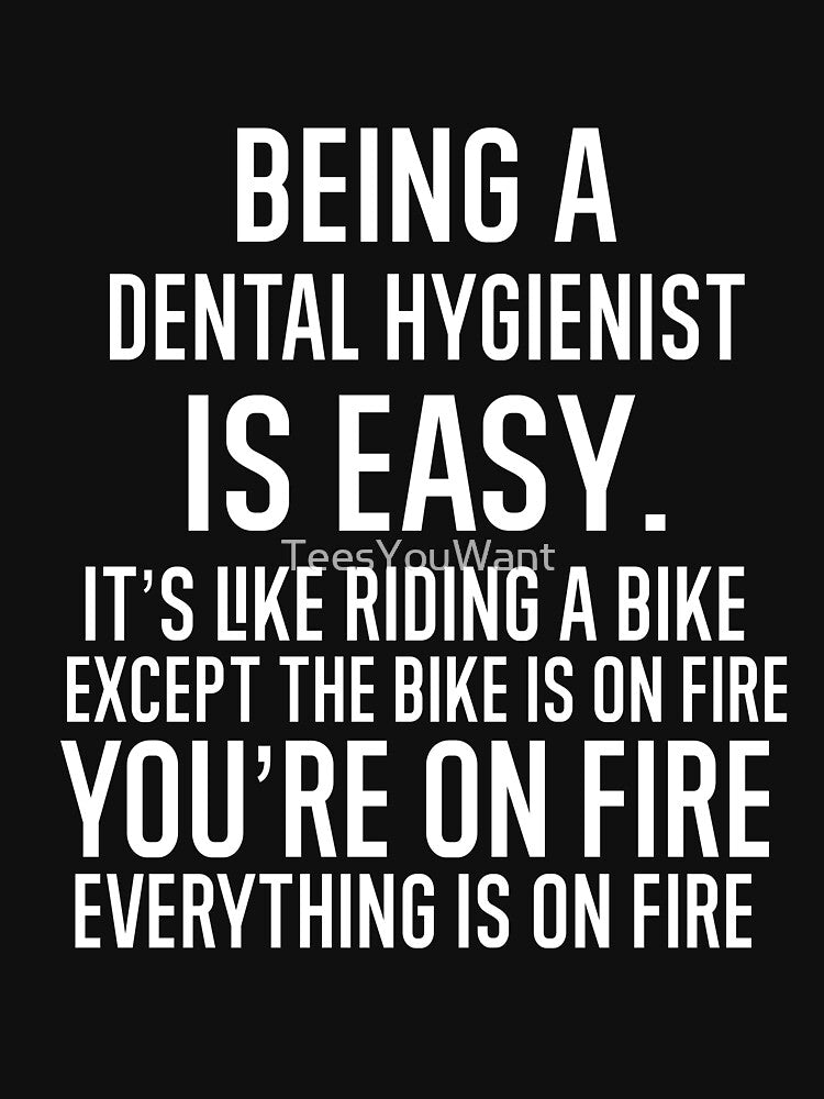 Being A Dental Hygienist Is Easy It is Like Riding A Bike. Except the Bike is on Fire. You are On Fire. Everything is on Fire. by TeesYouWant
