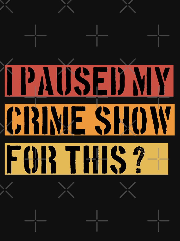 I Paused My Crime Show For This? - Crime Shows Lover by NewDayDesigns