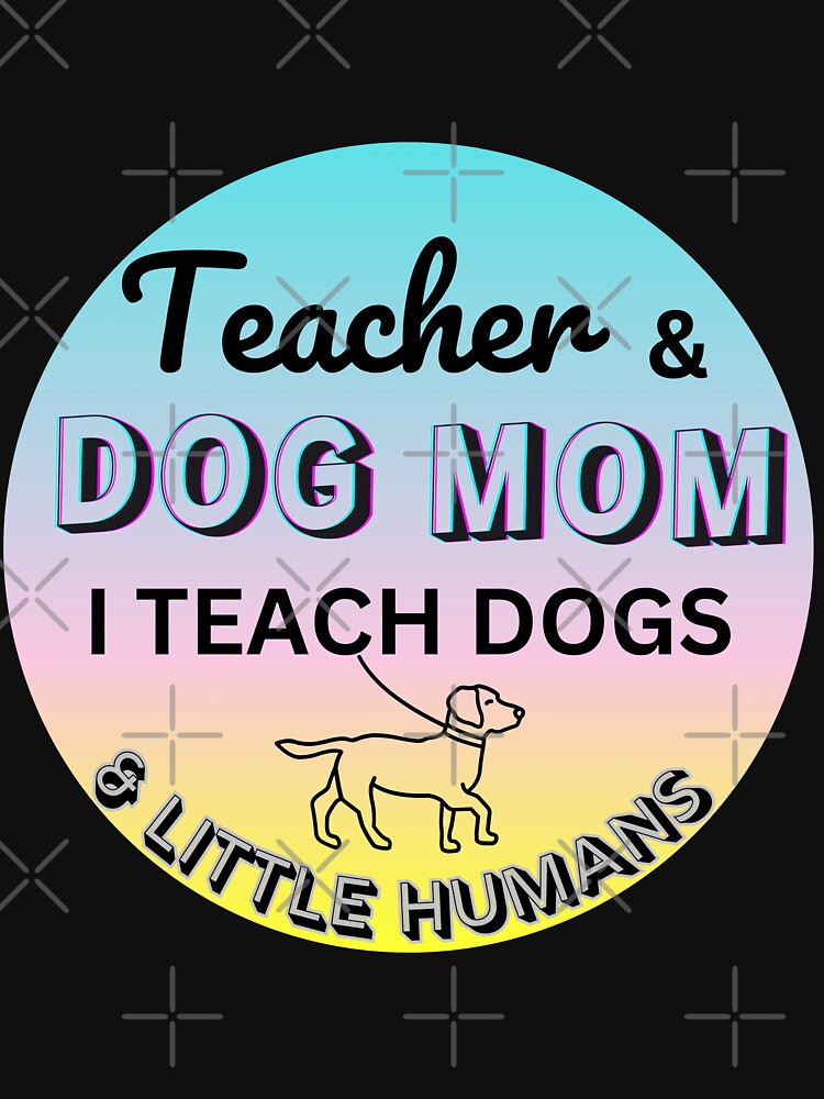 Teacher & Dog Mom - I Teach Dogs & Little Humans by HinsonCreations