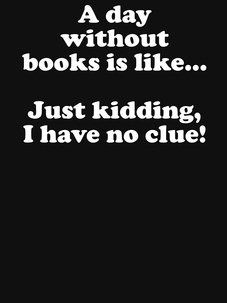 A Day Without Books Is Like, Just Kidding I Have No Clue - Funny Books Lover by crenaviolena
