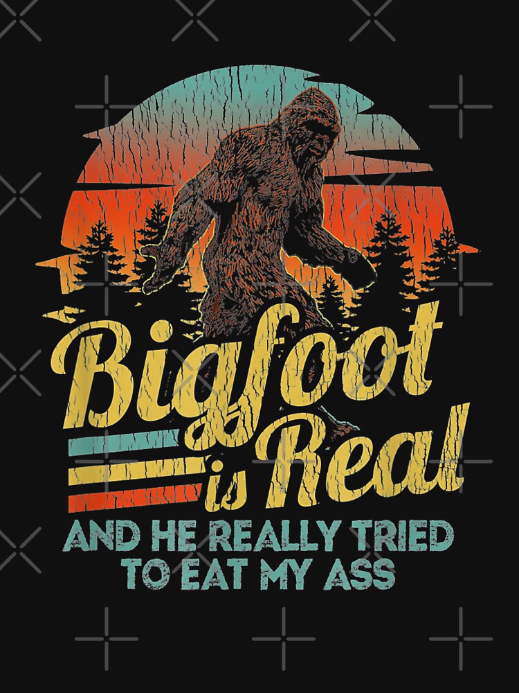 Bigfoot is Real and he really tried to eat my ass, Sasquatch believer and Finding Bigfoot evidence researchers Gift by Theobsessed01