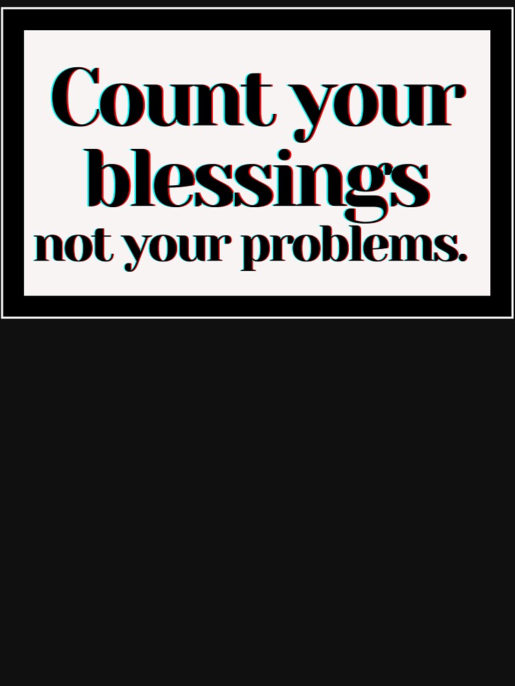 Count your blessings not your problems. by PostiveText