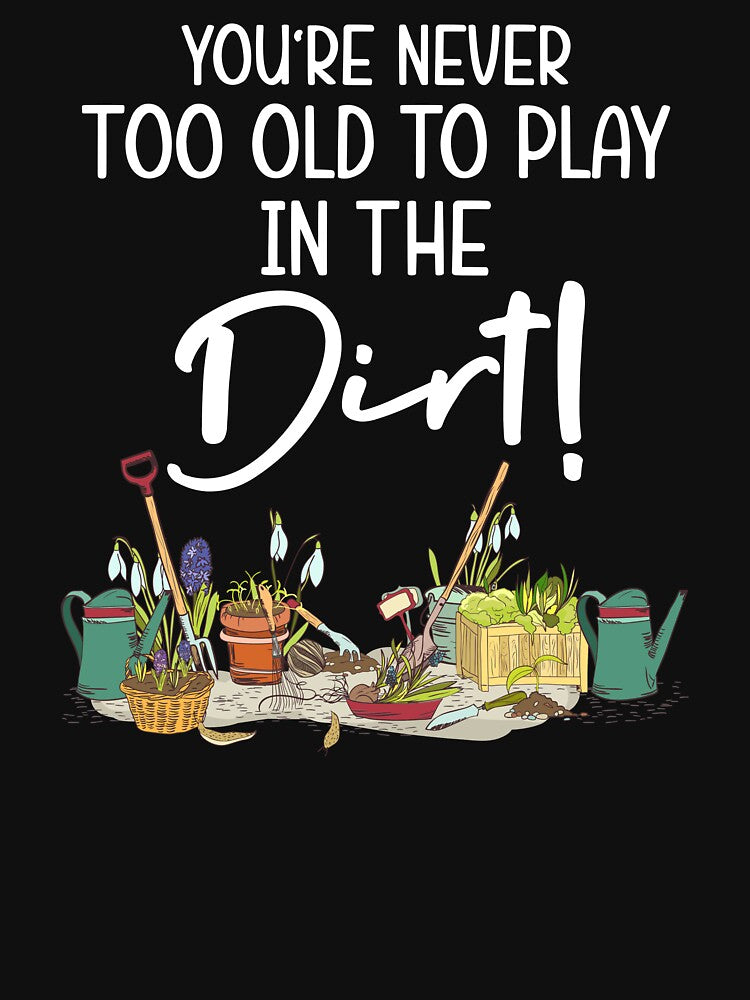 Funny Gardening - You're Never Too Old To Play In The Dirt by SunsetGloww