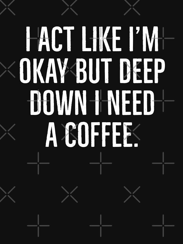 I act like I'm okay but deep down I need a coffee, Coffee junkie Shirt. by Theleochick