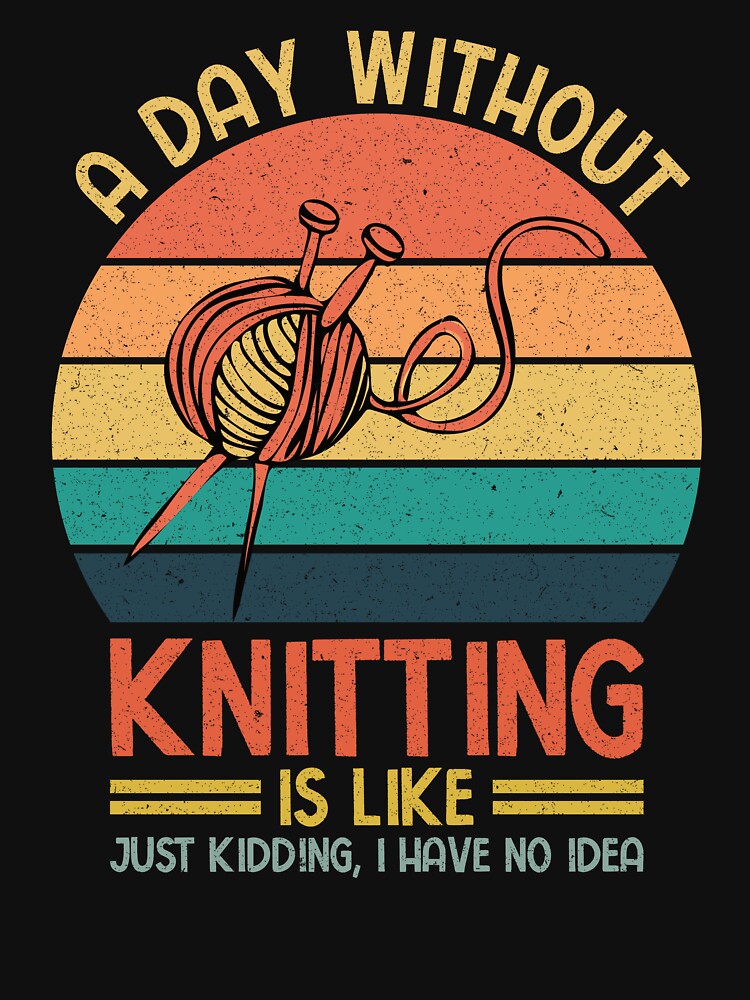 Knitting: A Day Without Knitting Is Like Just Kidding I Have No Idea - Knitters by Adexyl