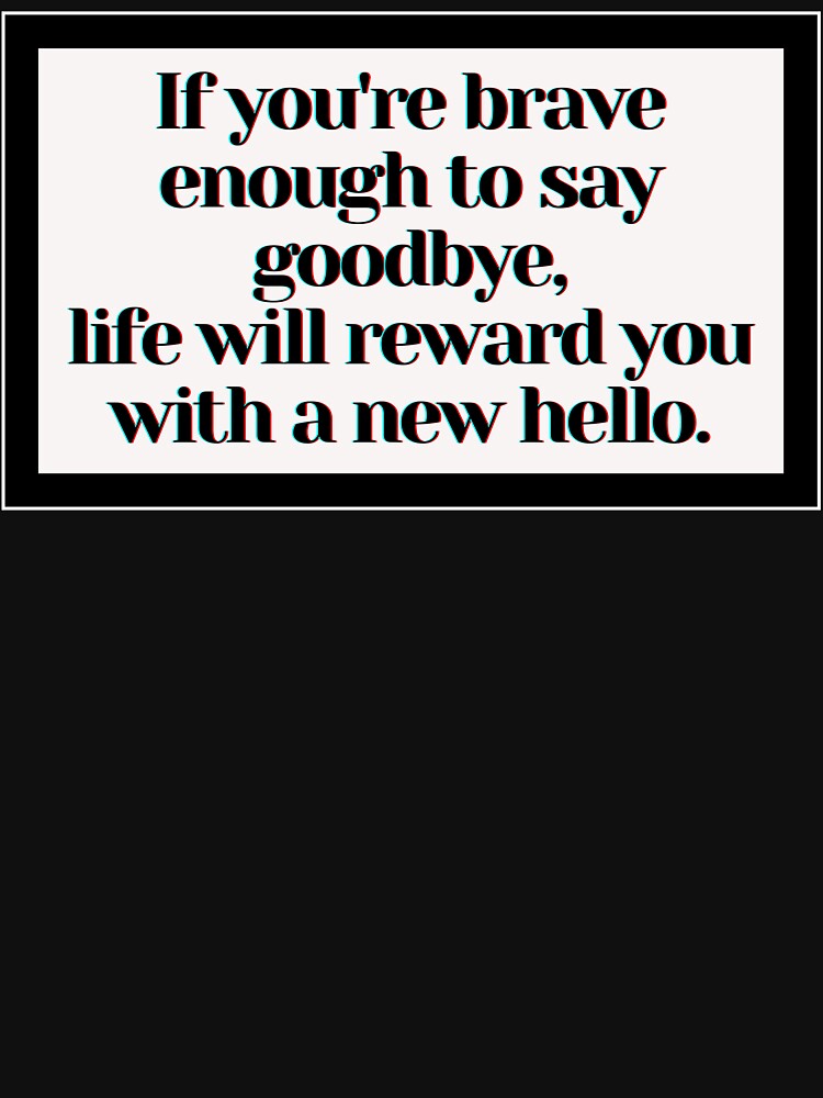 If you're brave enough to say goodbye, life will reward you with a new hello. by PostiveText