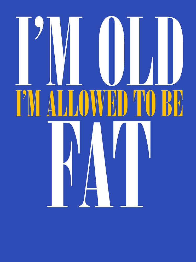 I'm old I'm allowed to be Fat by HorizonDesignz