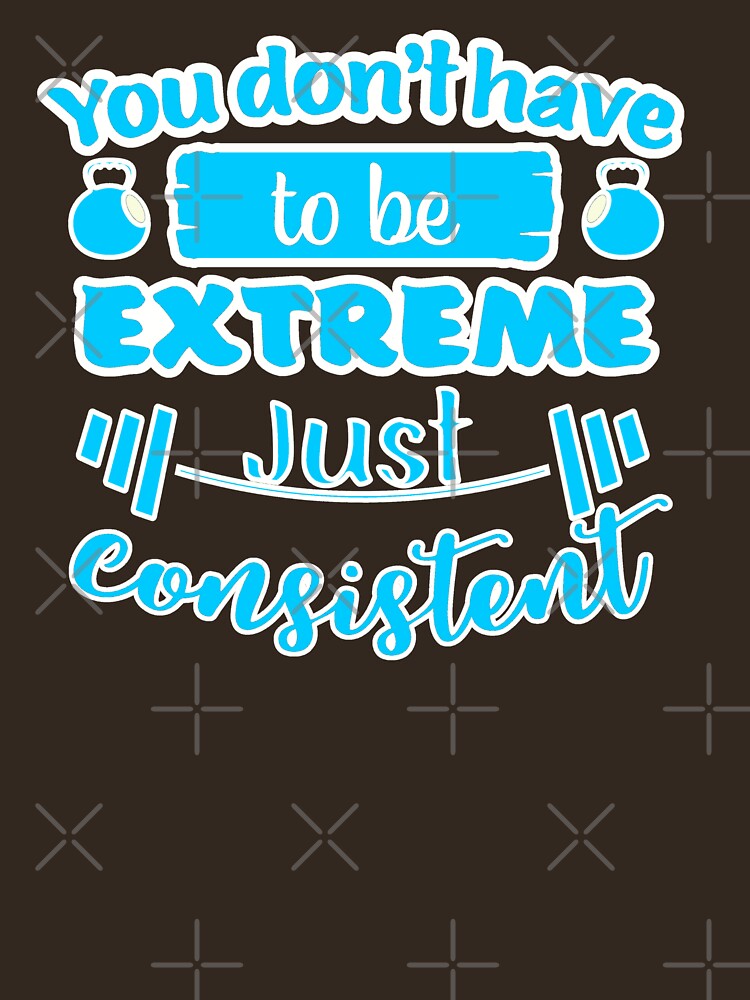 You Dont Have To Be Extreme Just Consistent by FurioInc