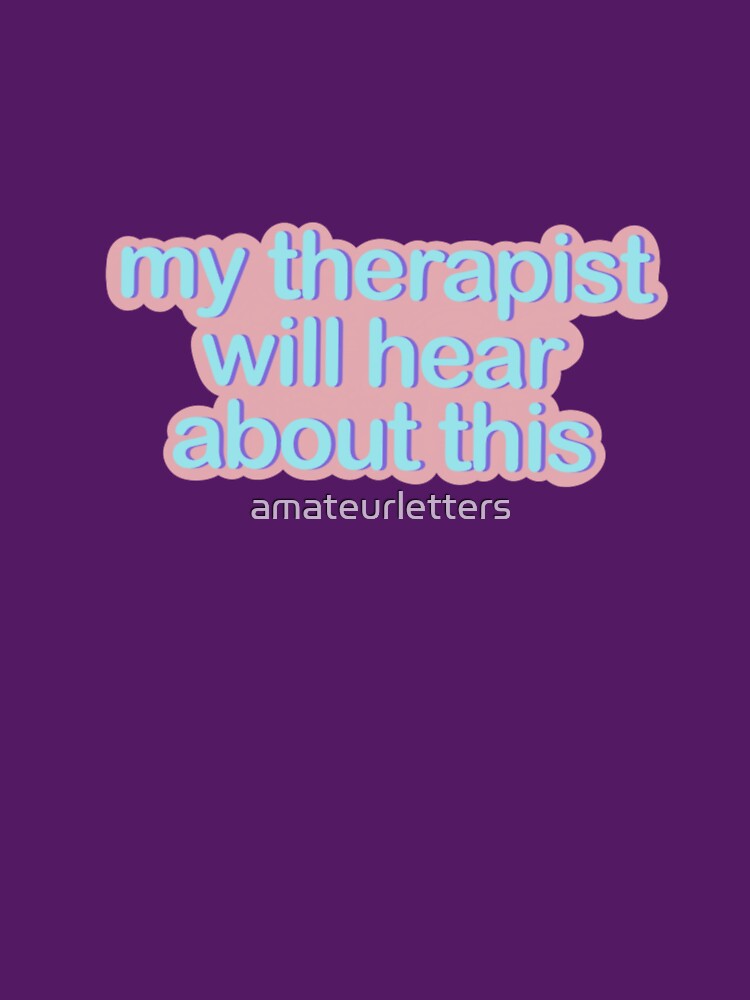 My therapist will hear about this by amateurletters