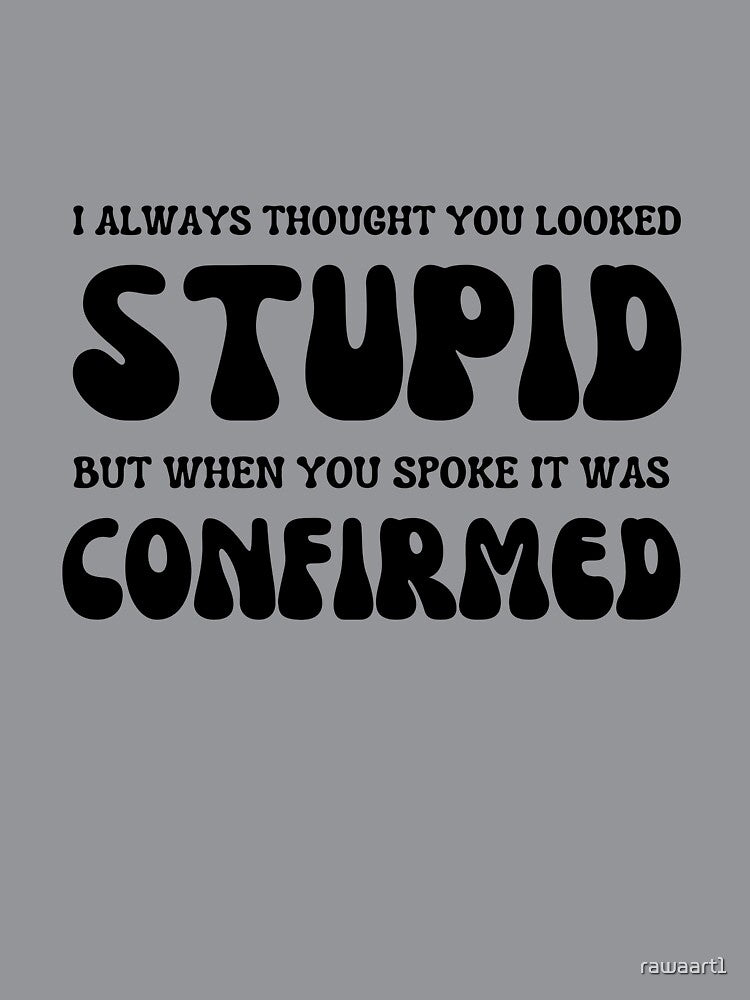 I ALWAYS THOUGHT UOU LOOKED STUPID BUT WHEN YOU SPOKE IT WAS CONFIRMED by rawaart1
