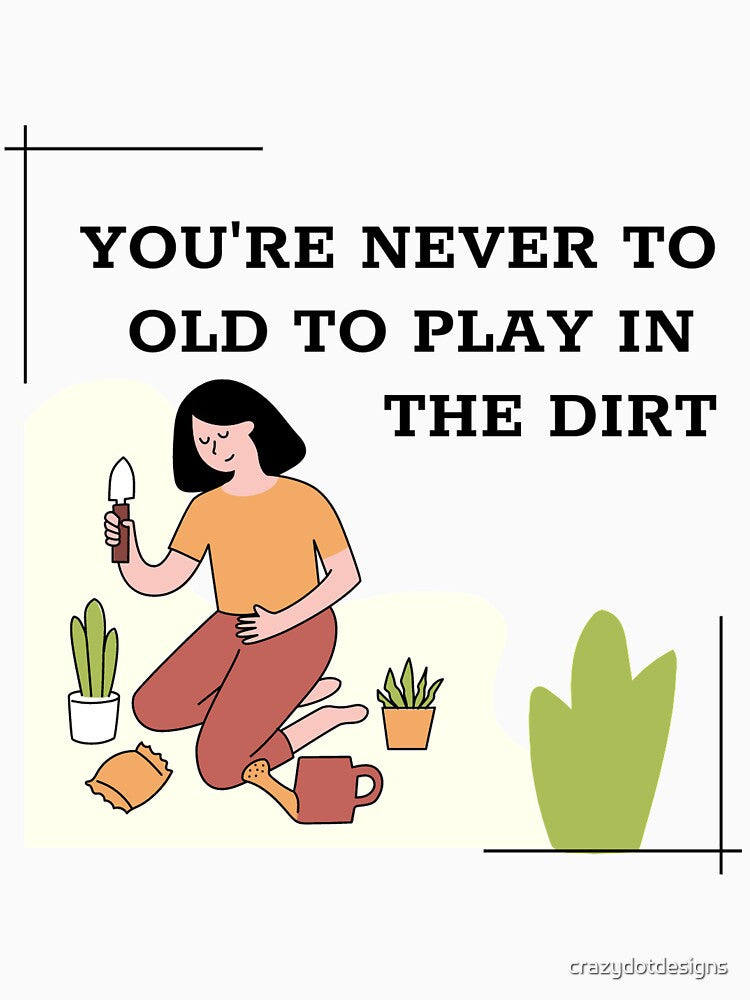 You're Never To Old To Play In The Dirt by crazydotdesigns
