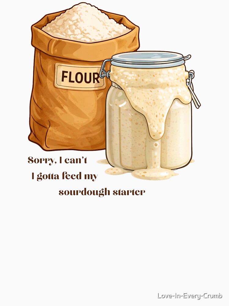 Sorry, I can't. I gotta feed my sourdough starter by Love-In-Every-Crumb