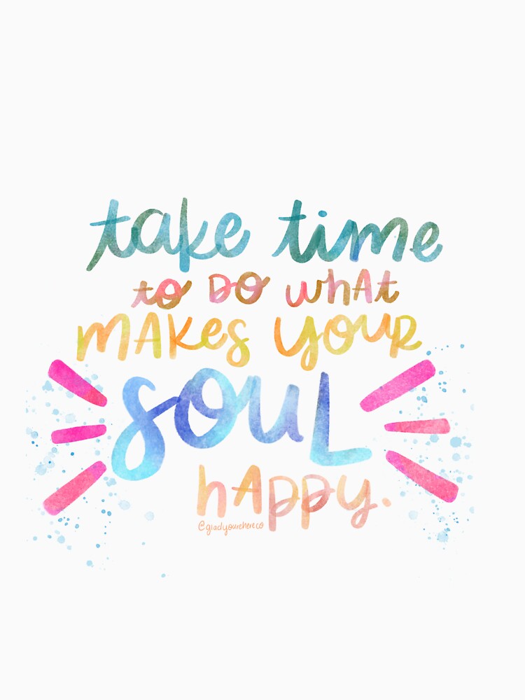 Take Time To Do What Makes Your Soul Happy by GladYoureHere