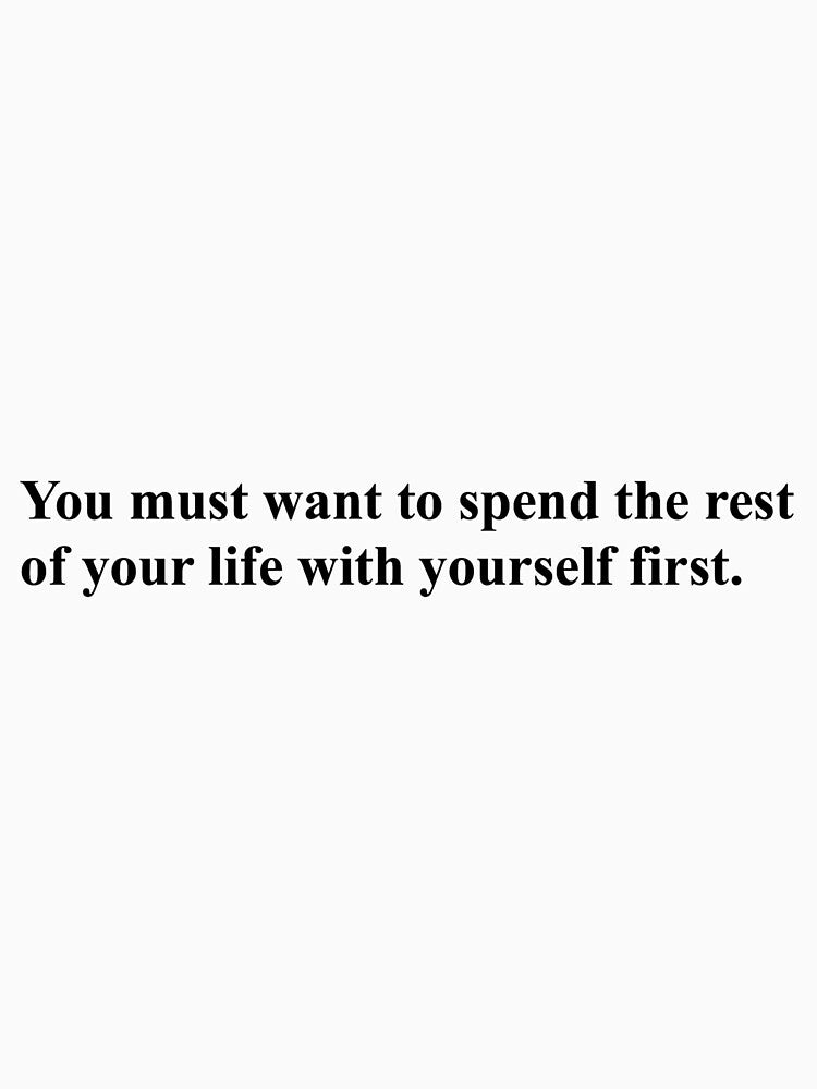you must want to spend the rest of your life with yourself first by belleamebabe