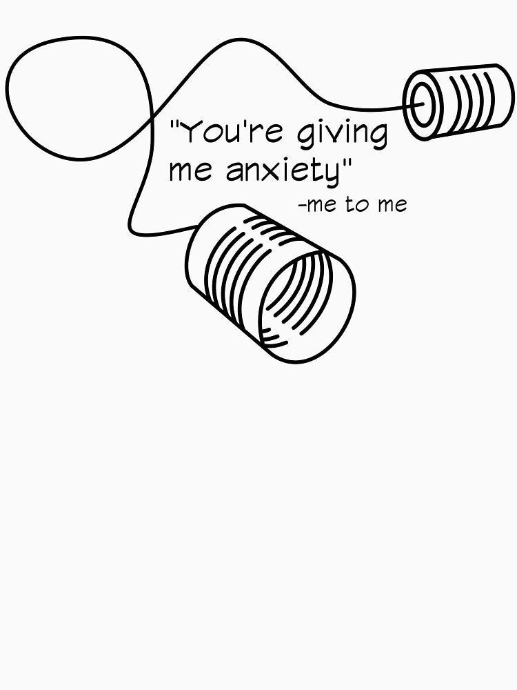 “You’re giving me anxiety” -me to me by Right-Brain