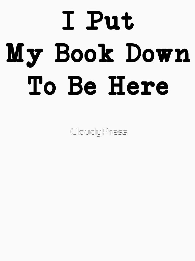 I Put My Book Down To Be Here, Sarcastic Bookworm Gift by CloudyPress