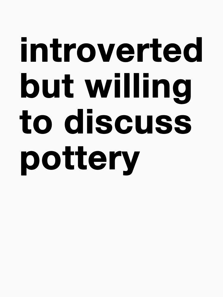 introverted but willing to discuss pottery in black text by ceramicshirts