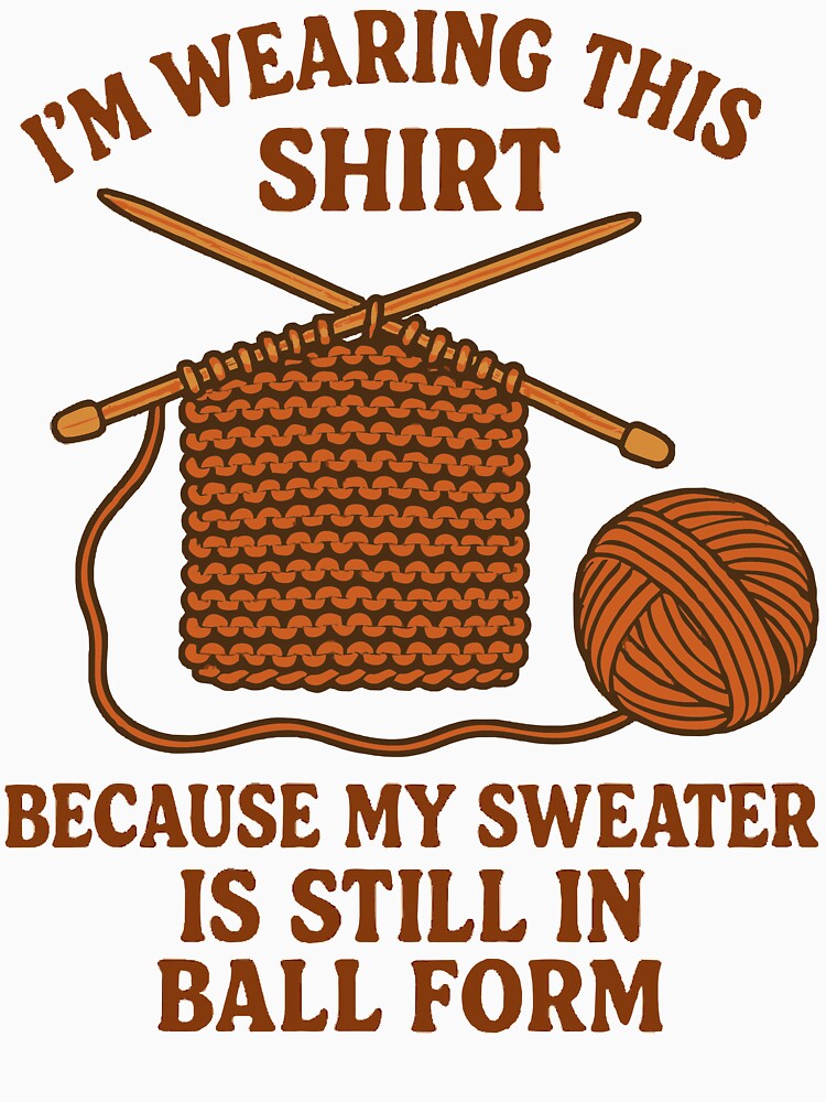 Knitting Humor Shirt – I’m Wearing This Shirt Because My Sweater Is Still in Ball Form by purrtees