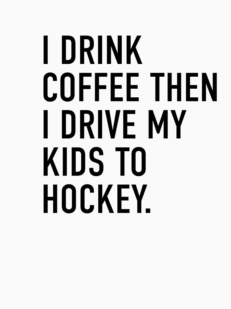 I DRINK COFFEE THEN I DRIVE MY KIDS TO HOCKEY. by I HEART SPORTS