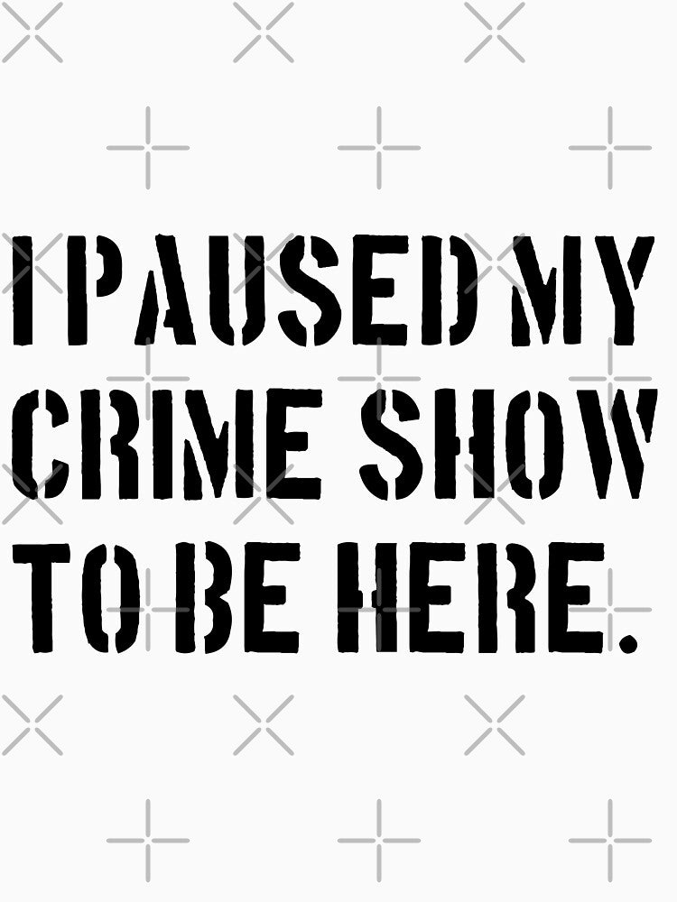 I Paused My Crime Show To Be Here - Crime Shows Lover by NewDayDesigns