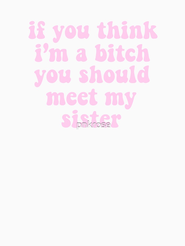 if you think i’m a bitch you should meet my sister by pnkrose
