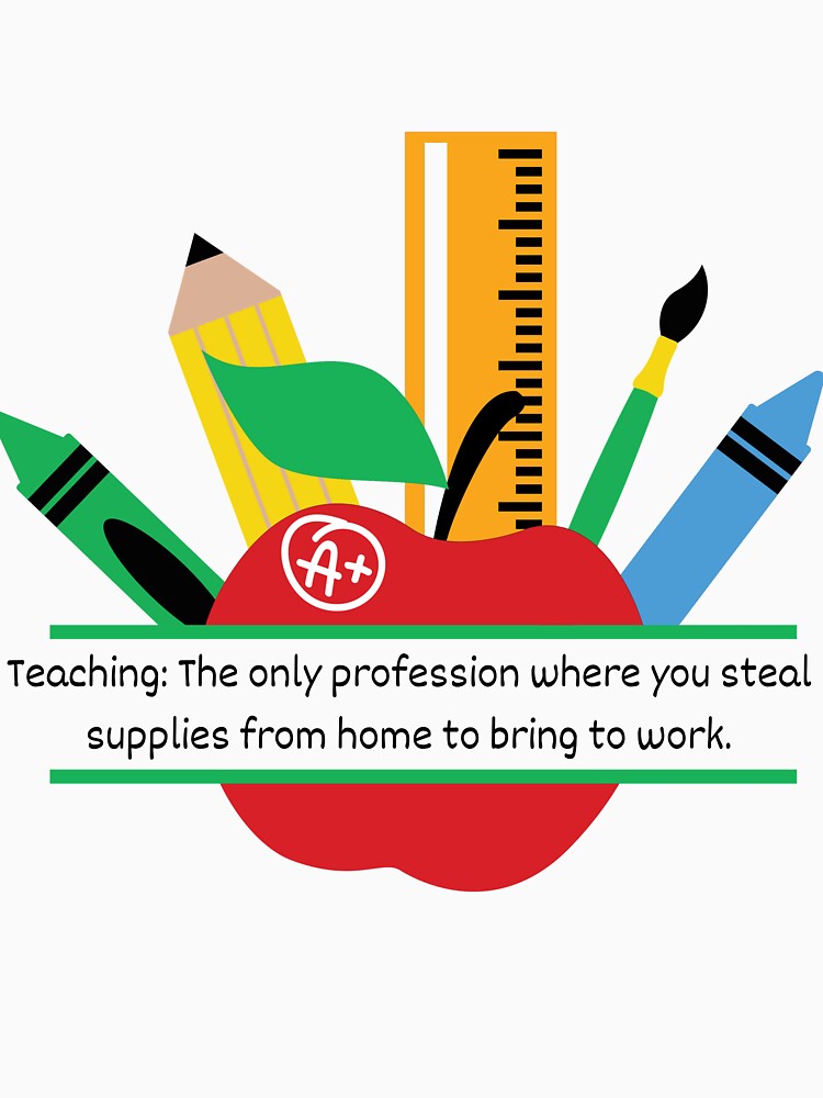 Teaching: The only profession where you steal supplies from home to bring to work. by Counterbalance Dzigns