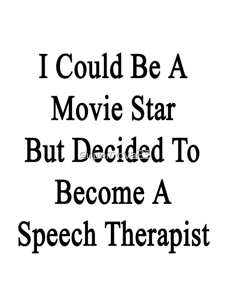 I Could Be A Movie Star But Decided To Become A Speech Therapist by supernova23