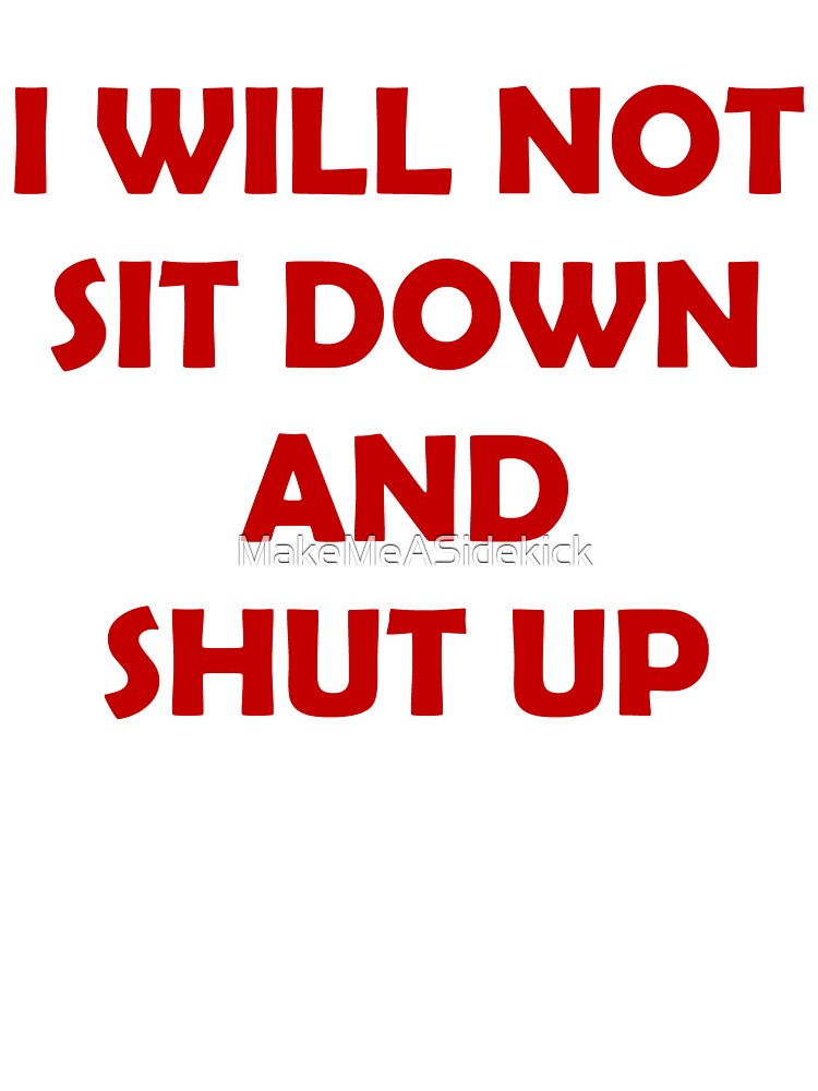 I WILL NOT SIT DOWN AND SHUT UP by MakeMeASidekick