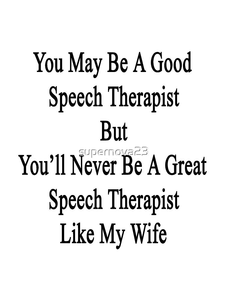 You May Be A Good Speech Therapist But You'll Never Be A Great Speech Therapist Like My Wife by supernova23