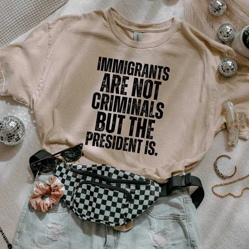 Immigrants Are Not Criminals But The President Is-Anti Trump Shirt,Feminist Shir Unisex