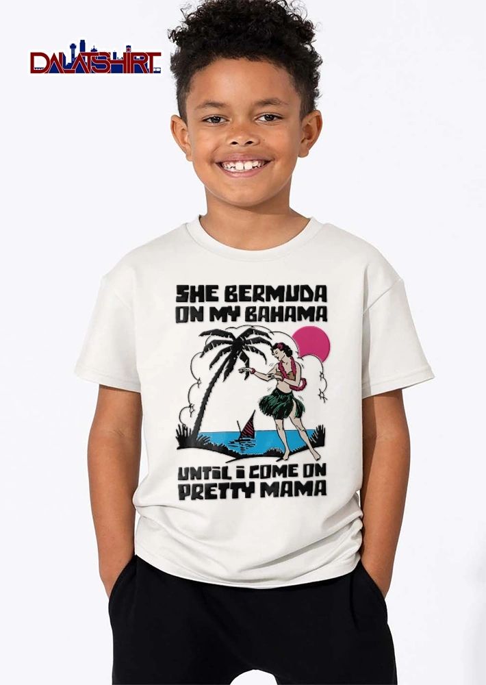 She Bermuda On My Bahama Until I Come On Pretty Mama tropical hula girl shirt