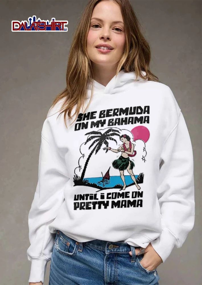 She Bermuda On My Bahama Until I Come On Pretty Mama tropical hula girl shirt