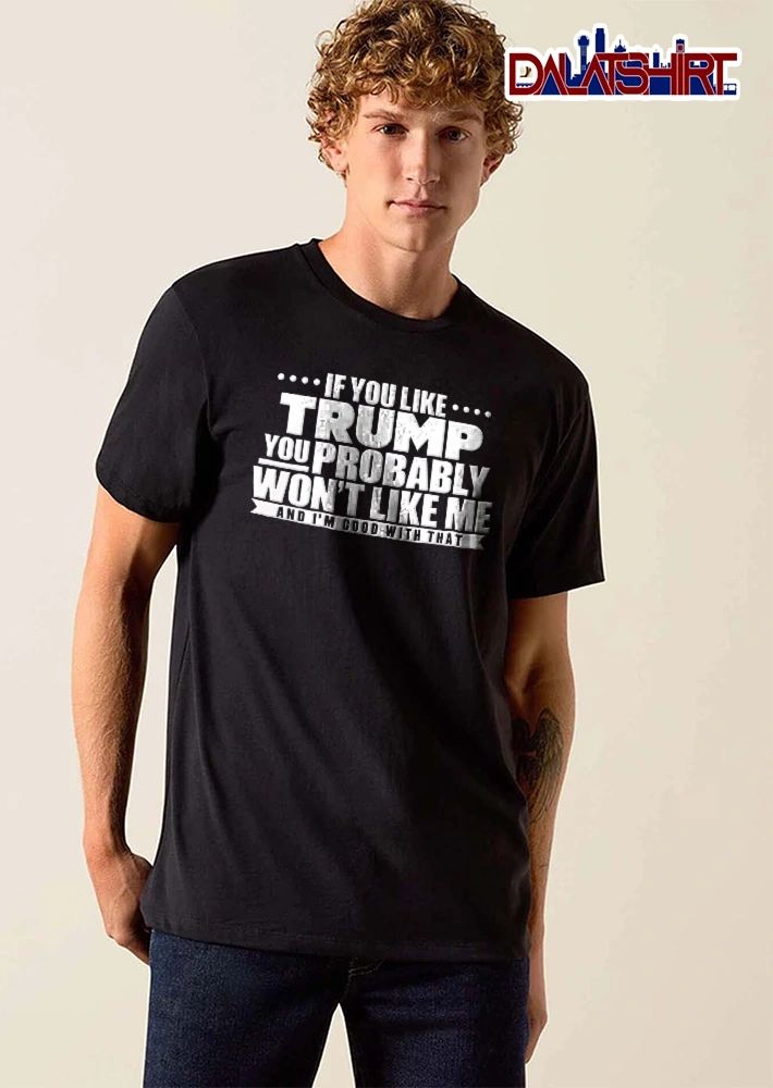 If You Like Trump Probably Wont Me And Im Good With That Monochrome Text Banner shirt