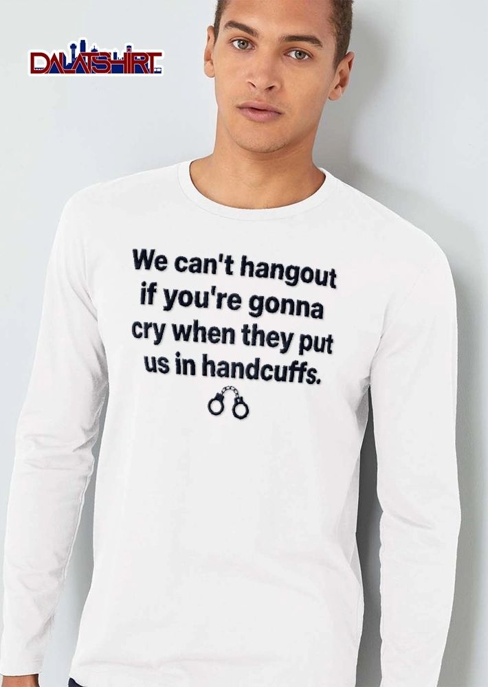 We Cant Hangout If Youre Gonna Cry When They Put US In Handcuffs Wrist Shackles Graphic shirt