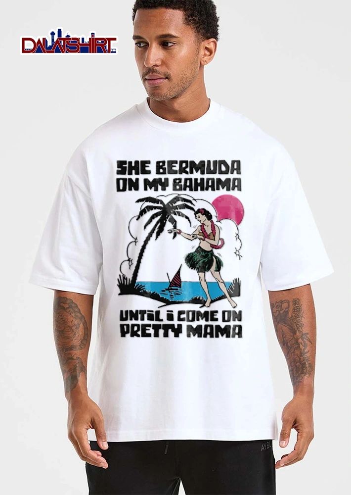 She Bermuda On My Bahama Until I Come On Pretty Mama tropical hula girl shirt