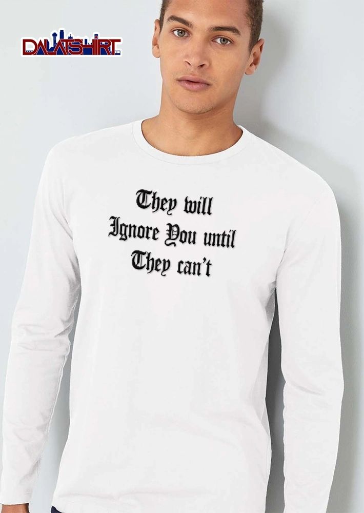 They Will Ignore You Until Can’t shirt