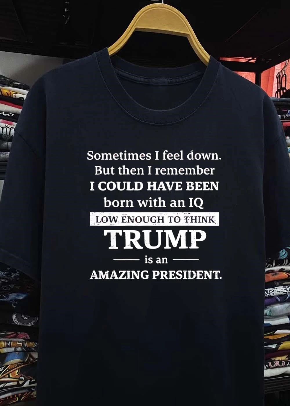 Sometimes I Feel Down But Then I Remember I Could Have Been Born With An Iq Low Enough To Think Trump Is An Amazing President shirt