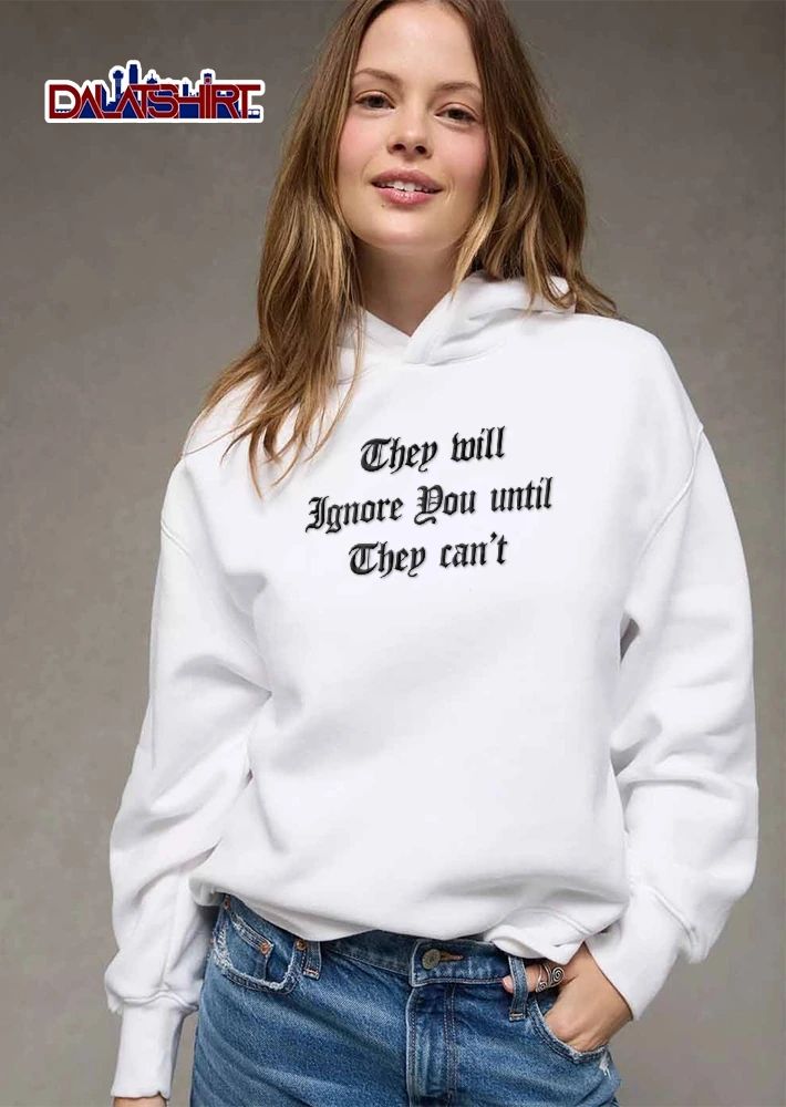 They Will Ignore You Until Can’t shirt