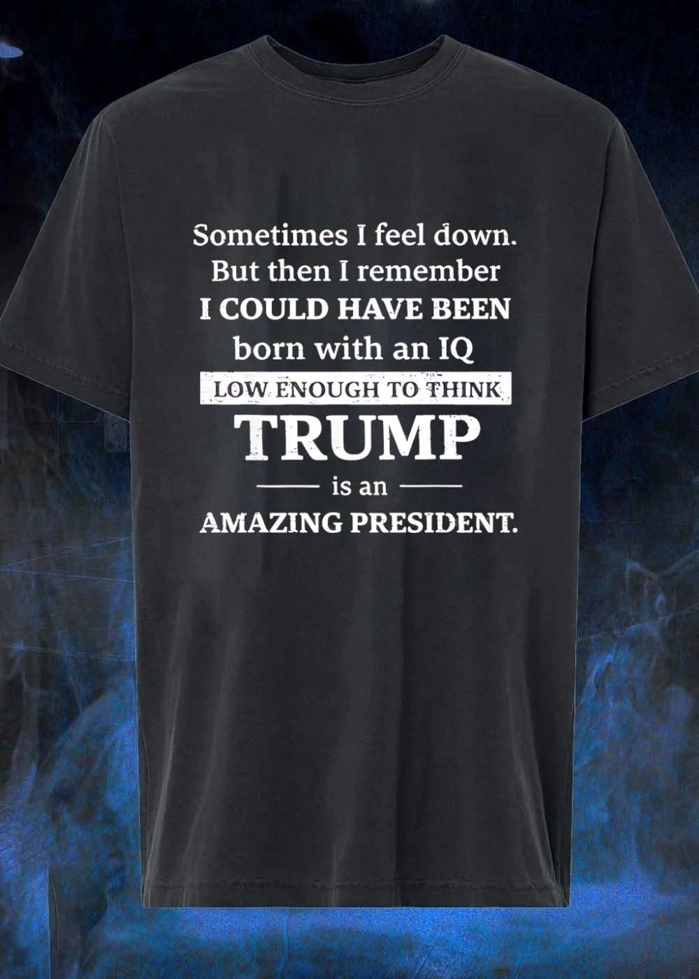 Sometimes I Feel Down But Then I Remember I Could Have Been Born With An Iq Low Enough To Think Trump Is An Amazing President shirt