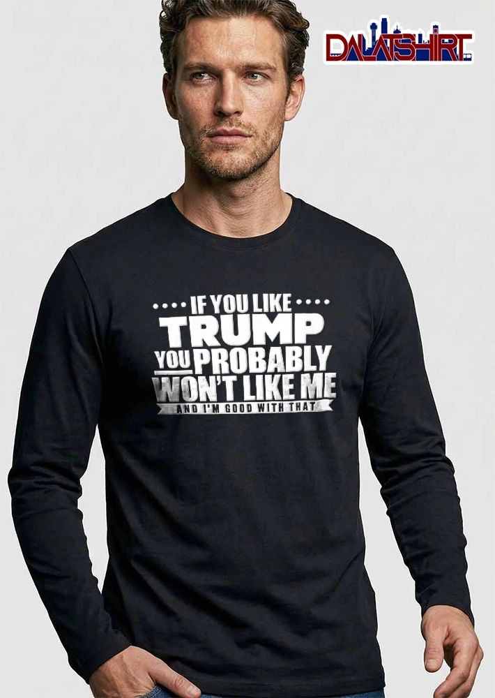 If You Like Trump Probably Wont Me And Im Good With That Monochrome Text Banner shirt