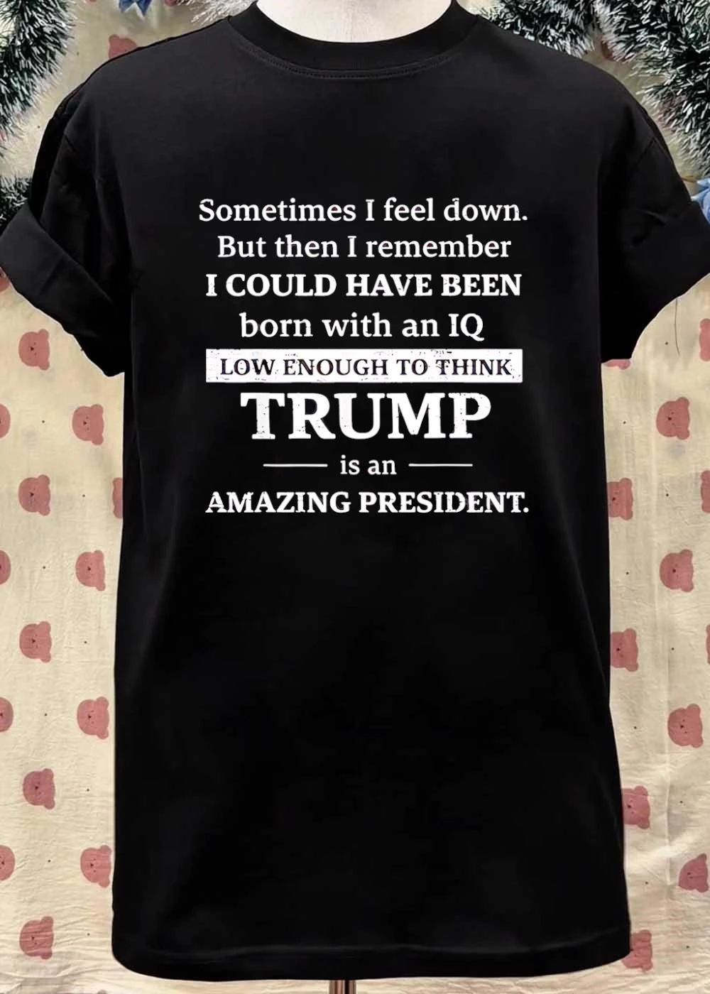 Sometimes I Feel Down But Then I Remember I Could Have Been Born With An Iq Low Enough To Think Trump Is An Amazing President shirt