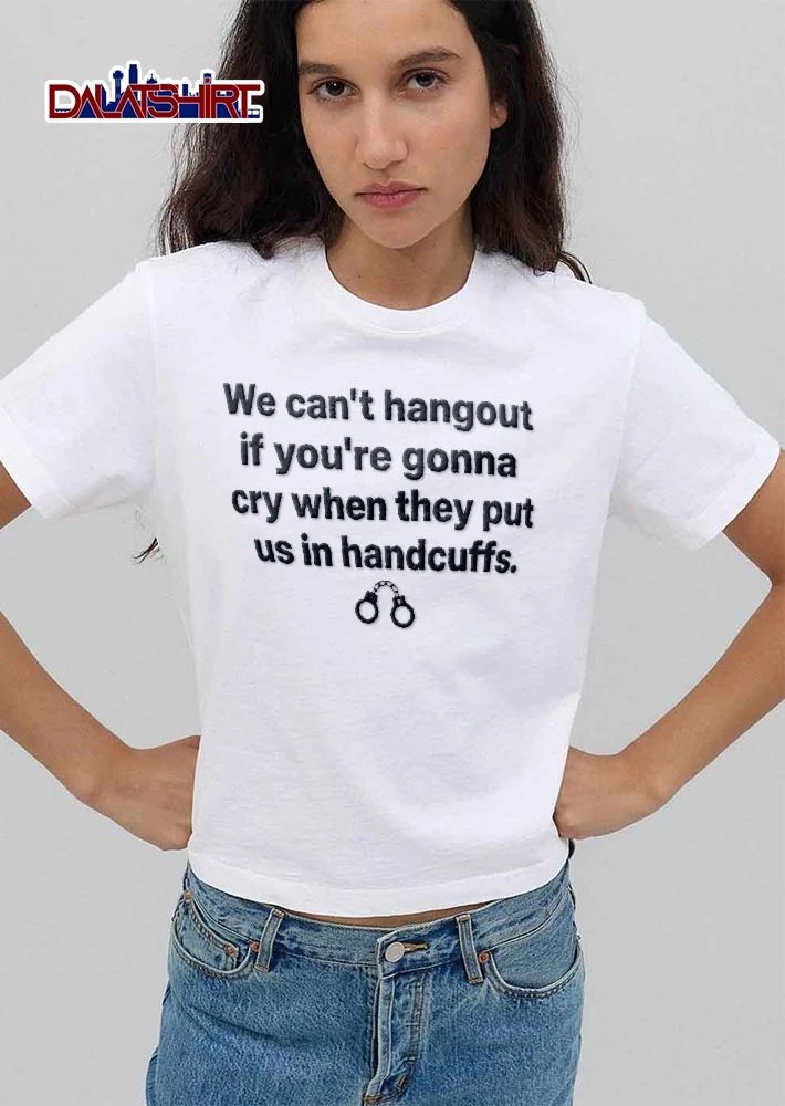 We Cant Hangout If Youre Gonna Cry When They Put US In Handcuffs Wrist Shackles Graphic shirt