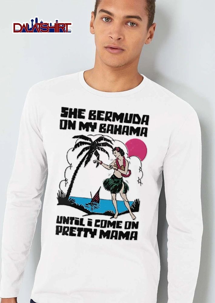 She Bermuda On My Bahama Until I Come On Pretty Mama tropical hula girl shirt