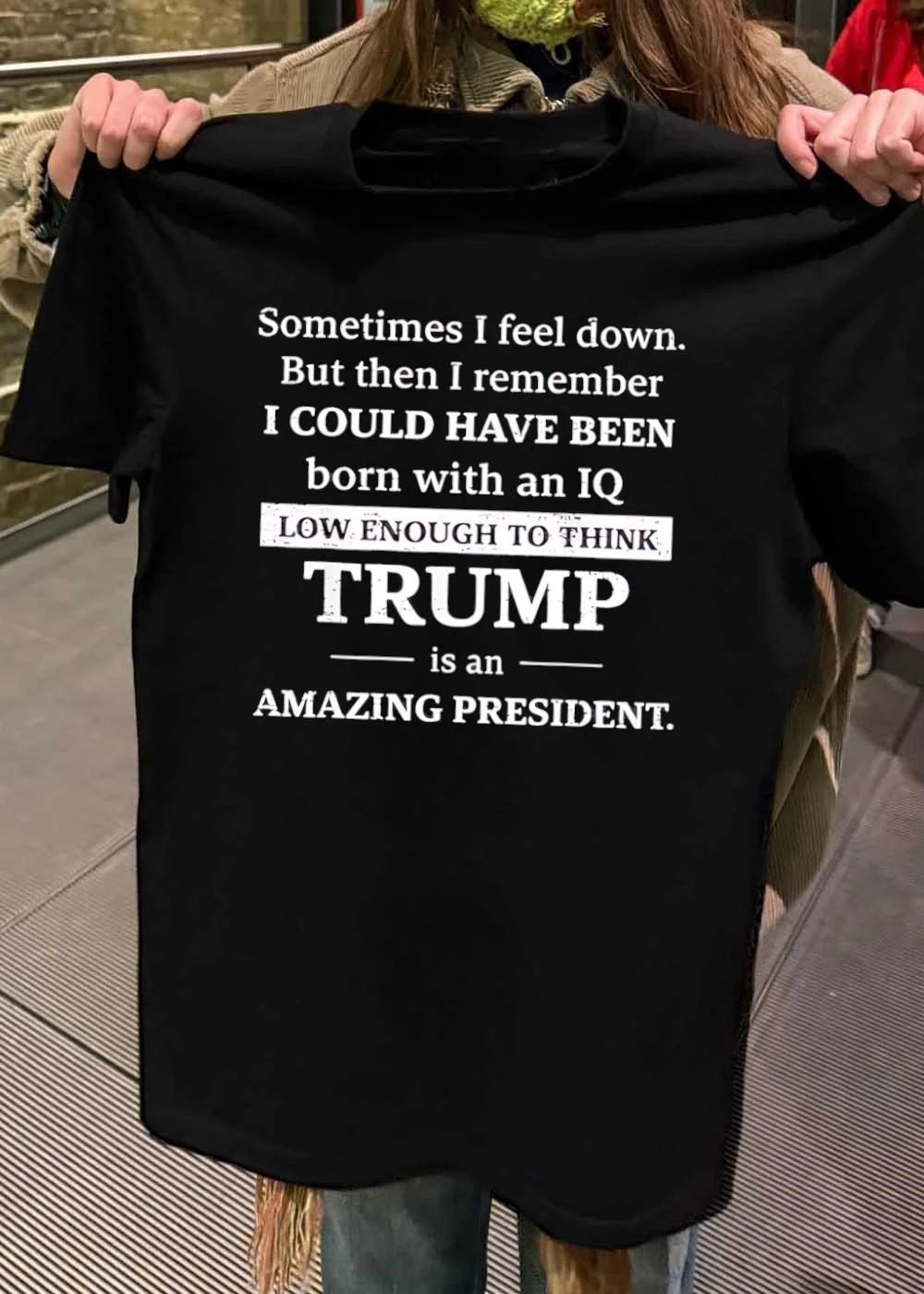 Sometimes I Feel Down But Then I Remember I Could Have Been Born With An Iq Low Enough To Think Trump Is An Amazing President shirt