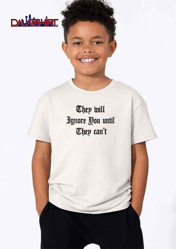They Will Ignore You Until Can’t shirt